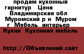 продам кухонный гарнитур › Цена ­ 15 000 - Владимирская обл., Муромский р-н, Муром г. Мебель, интерьер » Кухни. Кухонная мебель   